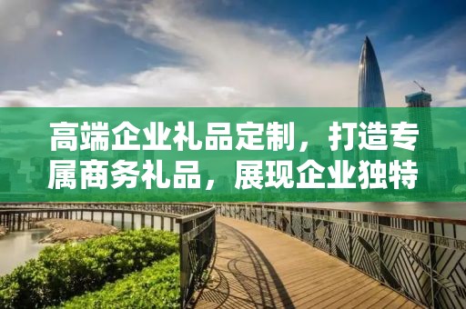 高端企业礼品定制，打造专属商务礼品，展现企业独特风采